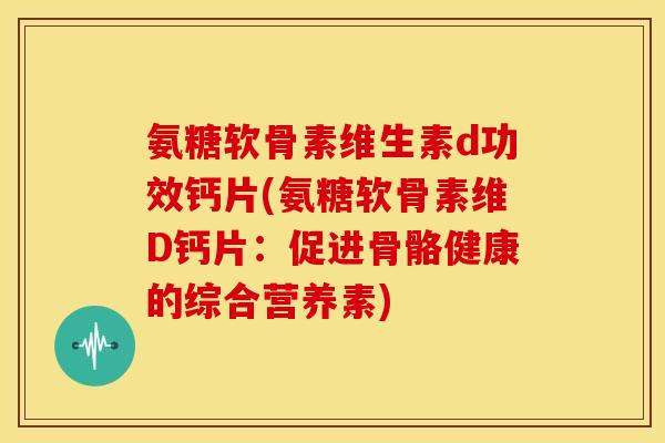 氨糖软骨素维生素d功效钙片(氨糖软骨素维D钙片:促进骨骼健康的综合营养素) 氨糖软骨素维生素d功效钙片(氨糖软骨素维D钙片:促进骨骼健康的综合营养素)