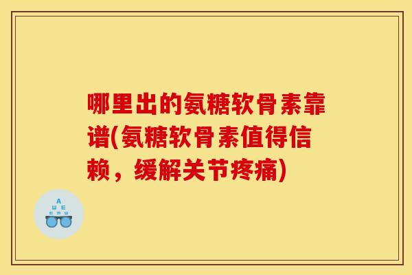 哪里出的氨糖软骨素靠谱(氨糖软骨素值得信赖,缓解关节) 哪里出的氨糖软骨素靠谱(氨糖软骨素值得信赖,缓解关节)