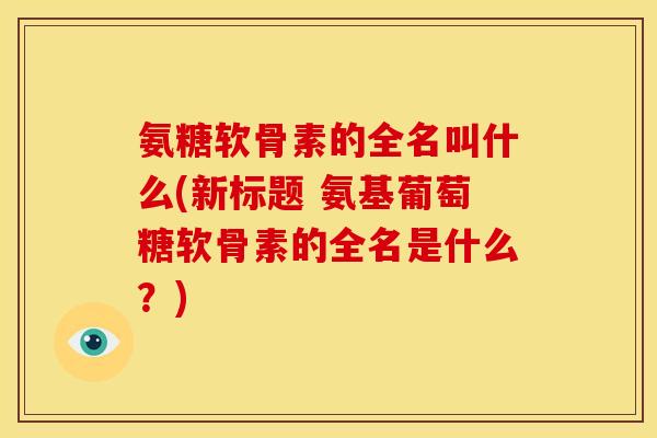 氨糖软骨素的全名叫什么(新标题 氨基葡萄糖软骨素的全名是什么?) 氨糖软骨素的全名叫什么(新标题 氨基葡萄糖软骨素的全名是什么?)