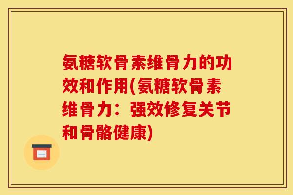 氨糖软骨素维骨力的功效和作用(氨糖软骨素维骨力：强效修复关节和骨骼健康)