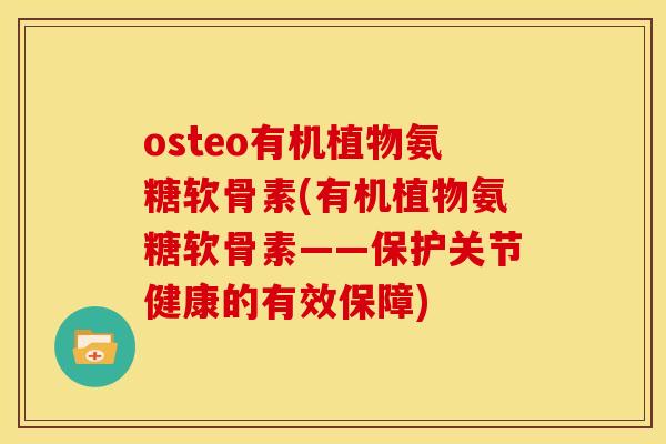 osteo有机植物氨糖软骨素(有机植物氨糖软骨素——保护关节健康的有效保障) osteo有机植物氨糖软骨素(有机植物氨糖软骨素——保护关节健康的有效保障)