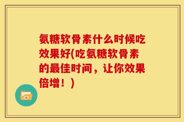 氨糖软骨素什么时候吃效果好(吃氨糖软骨素的佳时间，让你效果倍增！)