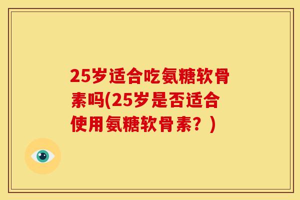 25岁适合吃氨糖软骨素吗(25岁是否适合使用氨糖软骨素?) 25岁适合吃氨糖软骨素吗(25岁是否适合使用氨糖软骨素?)