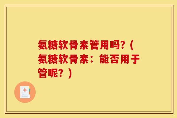 氨糖软骨素管用吗?(氨糖软骨素:能否用于管呢?) 氨糖软骨素管用吗?(氨糖软骨素:能否用于管呢?)