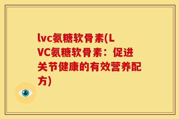 lvc氨糖软骨素(LVC氨糖软骨素:促进关节健康的有效营养配方) lvc氨糖软骨素(LVC氨糖软骨素:促进关节健康的有效营养配方)
