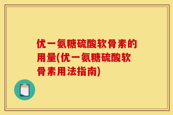 优一氨糖硫酸软骨素的用量(优一氨糖硫酸软骨素用法指南) 优一氨糖硫酸软骨素的用量(优一氨糖硫酸软骨素用法指南)