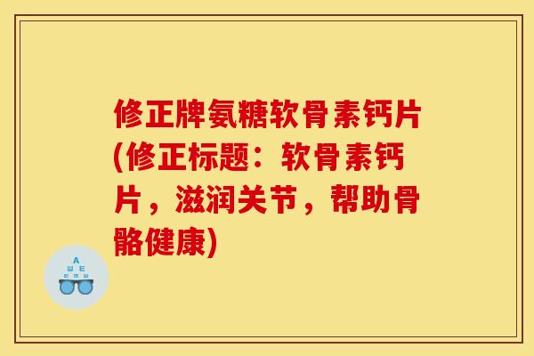 修正牌氨糖软骨素钙片(修正标题:软骨素钙片,滋润关节,帮助骨骼健康) 修正牌氨糖软骨素钙片(修正标题:软骨素钙片,滋润关节,帮助骨骼健康)