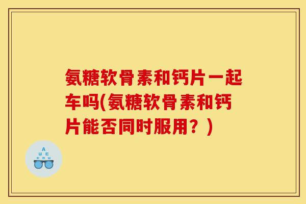 氨糖软骨素和钙片一起车吗(氨糖软骨素和钙片能否同时服用?) 氨糖软骨素和钙片一起车吗(氨糖软骨素和钙片能否同时服用?)