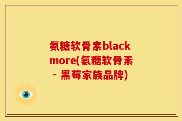 氨糖软骨素blackmore(氨糖软骨素 - 黑莓家族品牌) 氨糖软骨素blackmore(氨糖软骨素 - 黑莓家族品牌)