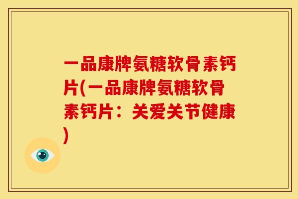 一品康牌氨糖软骨素钙片(一品康牌氨糖软骨素钙片：关爱关节健康)