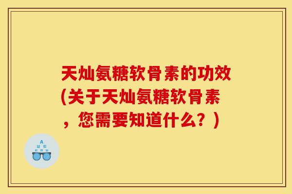 天灿氨糖软骨素的功效(关于天灿氨糖软骨素,您需要知道什么?) 天灿氨糖软骨素的功效(关于天灿氨糖软骨素,您需要知道什么?)