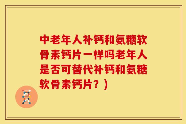 中老年人补钙和氨糖软骨素钙片一样吗老年人是否可替代补钙和氨糖软骨素钙片?) 中老年人补钙和氨糖软骨素钙片一样吗老年人是否可替代补钙和氨糖软骨素钙片?)