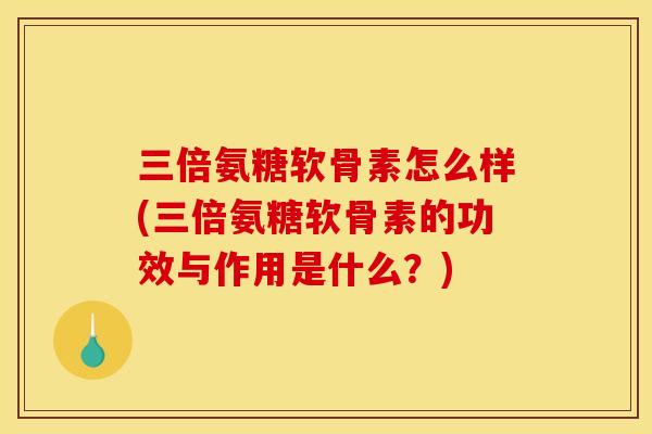 三倍氨糖软骨素怎么样(三倍氨糖软骨素的功效与作用是什么?) 三倍氨糖软骨素怎么样(三倍氨糖软骨素的功效与作用是什么?)