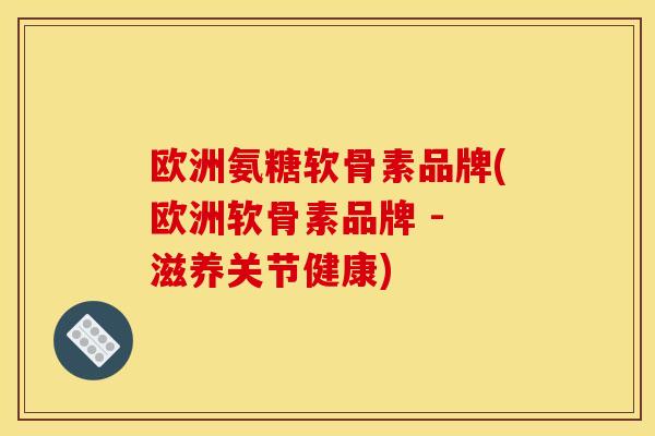 欧洲氨糖软骨素品牌(欧洲软骨素品牌 - 滋养关节健康) 欧洲氨糖软骨素品牌(欧洲软骨素品牌 - 滋养关节健康)