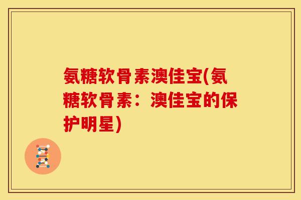 氨糖软骨素澳佳宝(氨糖软骨素：澳佳宝的保护明星)