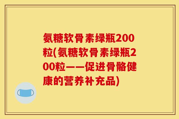 氨糖软骨素绿瓶200粒(氨糖软骨素绿瓶200粒——促进骨骼健康的营养补充品) 氨糖软骨素绿瓶200粒(氨糖软骨素绿瓶200粒——促进骨骼健康的营养补充品)