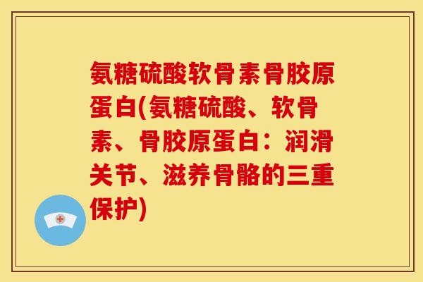 氨糖硫酸软骨素骨胶原蛋白(氨糖硫酸、软骨素、骨胶原蛋白：润滑关节、滋养骨骼的三重保护)