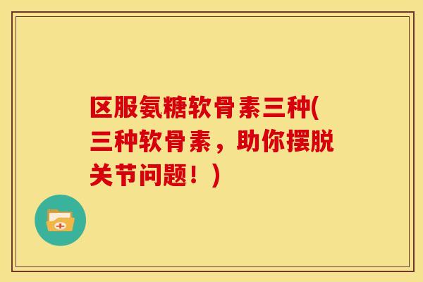 区服氨糖软骨素三种(三种软骨素,助你摆脱关节问题!) 区服氨糖软骨素三种(三种软骨素,助你摆脱关节问题!)