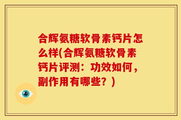 合辉氨糖软骨素钙片怎么样(合辉氨糖软骨素钙片评测：功效如何，副作用有哪些？)