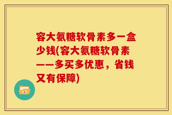 容大氨糖软骨素多一盒少钱(容大氨糖软骨素——多买多优惠,省钱又有保障) 容大氨糖软骨素多一盒少钱(容大氨糖软骨素——多买多优惠,省钱又有保障)