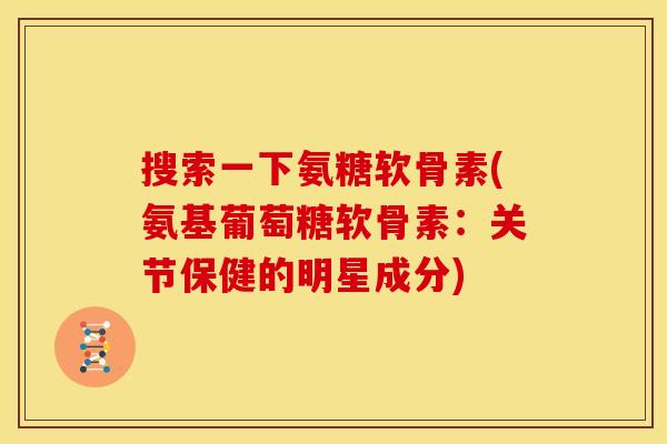 搜索一下氨糖软骨素(氨基葡萄糖软骨素:关节保健的明星成分) 搜索一下氨糖软骨素(氨基葡萄糖软骨素:关节保健的明星成分)