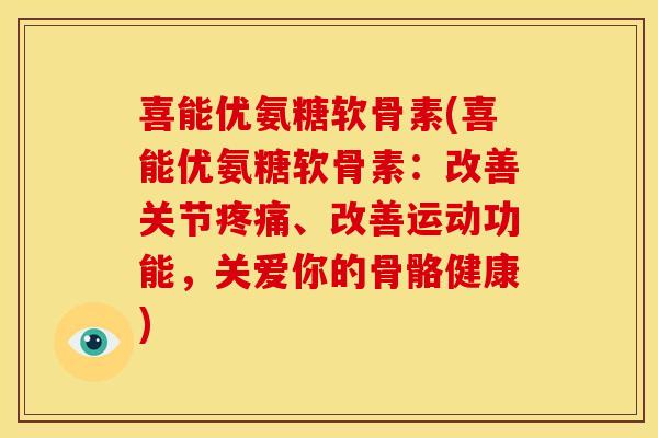 喜能优氨糖软骨素(喜能优氨糖软骨素：改善关节、改善运动功能，关爱你的骨骼健康)