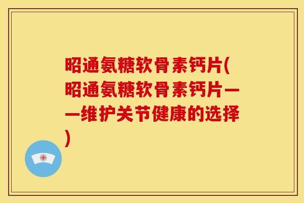 昭通氨糖软骨素钙片(昭通氨糖软骨素钙片——维护关节健康的选择) 昭通氨糖软骨素钙片(昭通氨糖软骨素钙片——维护关节健康的选择)
