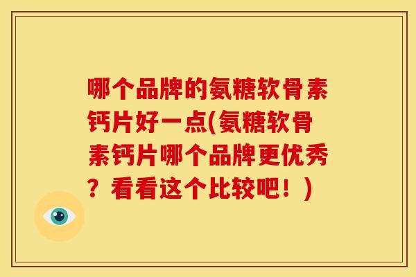 哪个品牌的氨糖软骨素钙片好一点(氨糖软骨素钙片哪个品牌更优秀？看看这个比较吧！)