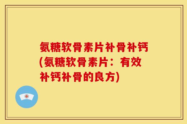 氨糖软骨素片补骨补钙(氨糖软骨素片：有效补钙补骨的良方)