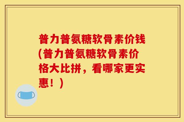 普力普氨糖软骨素价钱(普力普氨糖软骨素价格大比拼,看哪家更实惠!) 普力普氨糖软骨素价钱(普力普氨糖软骨素价格大比拼,看哪家更实惠!)