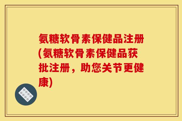 氨糖软骨素保健品注册(氨糖软骨素保健品获批注册,助您关节更健康) 氨糖软骨素保健品注册(氨糖软骨素保健品获批注册,助您关节更健康)