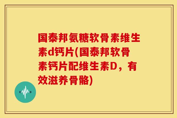 国泰邦氨糖软骨素维生素d钙片(国泰邦软骨素钙片配维生素D,有效滋养骨骼) 国泰邦氨糖软骨素维生素d钙片(国泰邦软骨素钙片配维生素D,有效滋养骨骼)