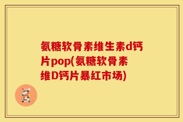 氨糖软骨素维生素d钙片pop(氨糖软骨素维D钙片暴红市场)