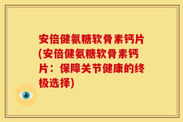 安倍健氨糖软骨素钙片(安倍健氨糖软骨素钙片:保障关节健康的终极选择) 安倍健氨糖软骨素钙片(安倍健氨糖软骨素钙片:保障关节健康的终极选择)