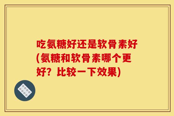 吃氨糖好还是软骨素好(氨糖和软骨素哪个更好？比较一下效果)