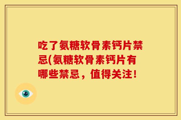 吃了氨糖软骨素钙片禁忌(氨糖软骨素钙片有哪些禁忌,值得关注! 吃了氨糖软骨素钙片禁忌(氨糖软骨素钙片有哪些禁忌,值得关注!