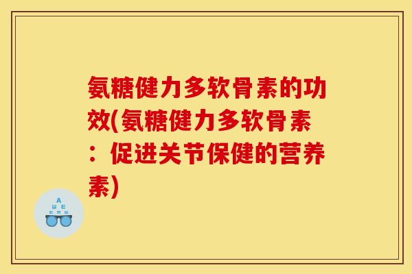 氨糖健力多软骨素的功效(氨糖健力多软骨素：促进关节保健的营养素)