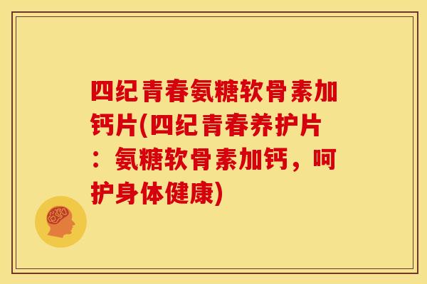 四纪青春氨糖软骨素加钙片(四纪青春养护片：氨糖软骨素加钙，呵护身体健康)