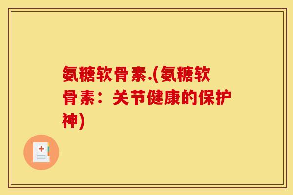 氨糖软骨素.(氨糖软骨素:关节健康的保护神) 氨糖软骨素.(氨糖软骨素:关节健康的保护神)