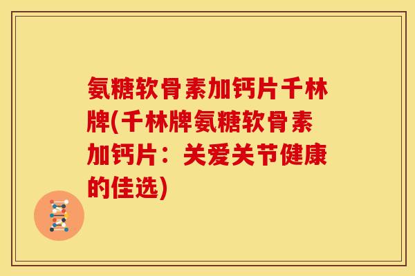 氨糖软骨素加钙片千林牌(千林牌氨糖软骨素加钙片:关爱关节健康的佳选) 氨糖软骨素加钙片千林牌(千林牌氨糖软骨素加钙片:关爱关节健康的佳选)