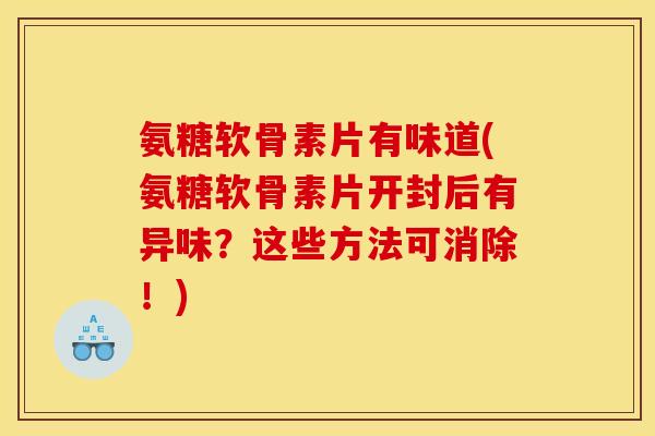 氨糖软骨素片有味道(氨糖软骨素片开封后有异味？这些方法可消除！)