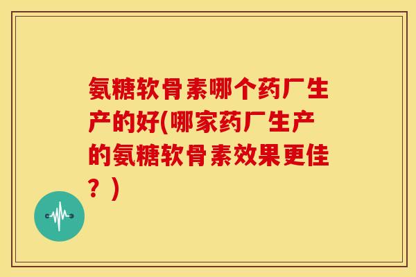 氨糖软骨素哪个药厂生产的好(哪家药厂生产的氨糖软骨素效果更佳?) 氨糖软骨素哪个药厂生产的好(哪家药厂生产的氨糖软骨素效果更佳?)