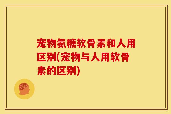 宠物氨糖软骨素和人用区别(宠物与人用软骨素的区别) 宠物氨糖软骨素和人用区别(宠物与人用软骨素的区别)