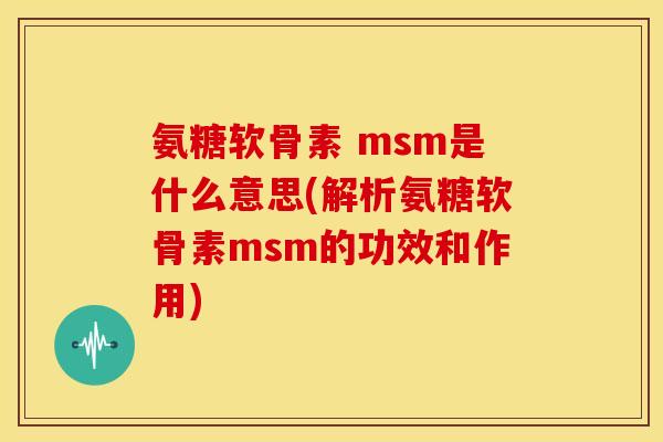 氨糖软骨素 msm是什么意思(解析氨糖软骨素msm的功效和作用)