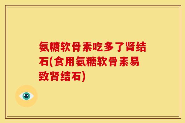 氨糖软骨素吃多了结石(食用氨糖软骨素易致结石) 氨糖软骨素吃多了结石(食用氨糖软骨素易致结石)
