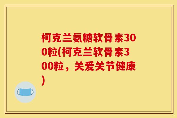 柯克兰氨糖软骨素300粒(柯克兰软骨素300粒,关爱关节健康) 柯克兰氨糖软骨素300粒(柯克兰软骨素300粒,关爱关节健康)