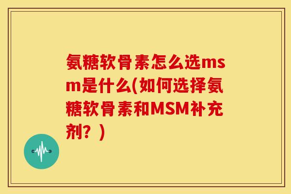 氨糖软骨素怎么选msm是什么(如何选择氨糖软骨素和MSM补充剂？)
