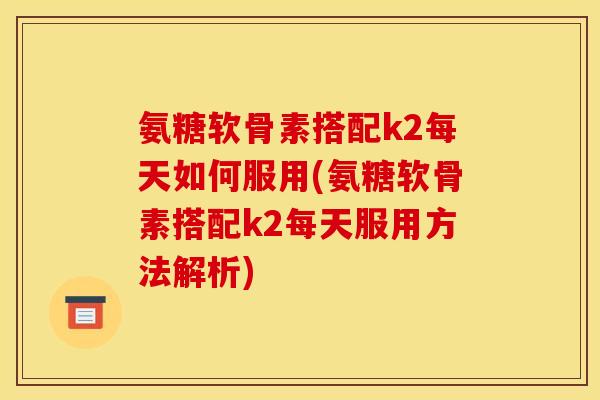 氨糖软骨素搭配k2每天如何服用(氨糖软骨素搭配k2每天服用方法解析) 氨糖软骨素搭配k2每天如何服用(氨糖软骨素搭配k2每天服用方法解析)