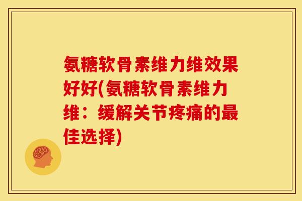 氨糖软骨素维力维效果好好(氨糖软骨素维力维:缓解关节的佳选择) 氨糖软骨素维力维效果好好(氨糖软骨素维力维:缓解关节的佳选择)