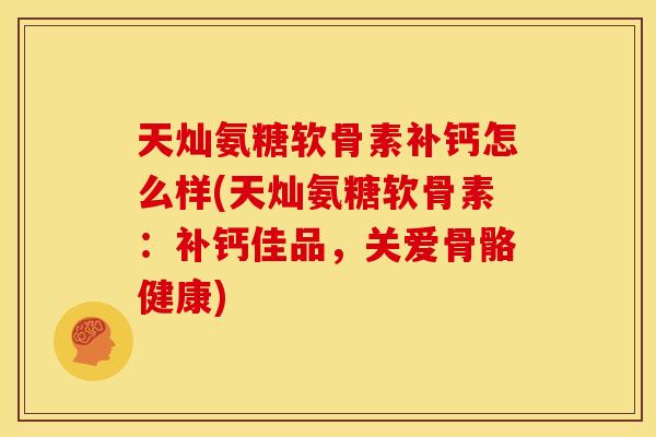 天灿氨糖软骨素补钙怎么样(天灿氨糖软骨素:补钙佳品,关爱骨骼健康) 天灿氨糖软骨素补钙怎么样(天灿氨糖软骨素:补钙佳品,关爱骨骼健康)